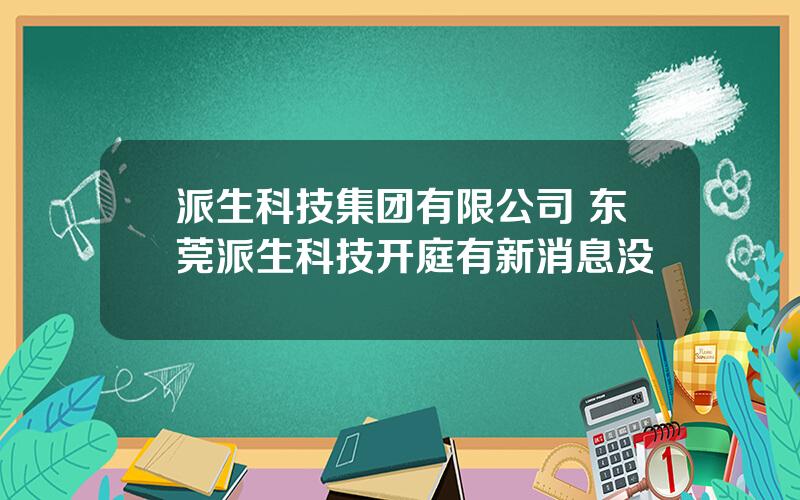 派生科技集团有限公司 东莞派生科技开庭有新消息没